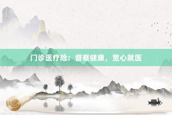 门诊医疗险：督察健康，宽心就医