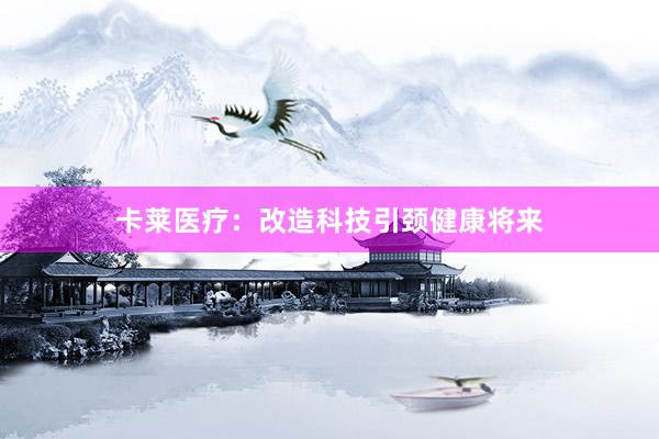 卡莱医疗：改造科技引颈健康将来