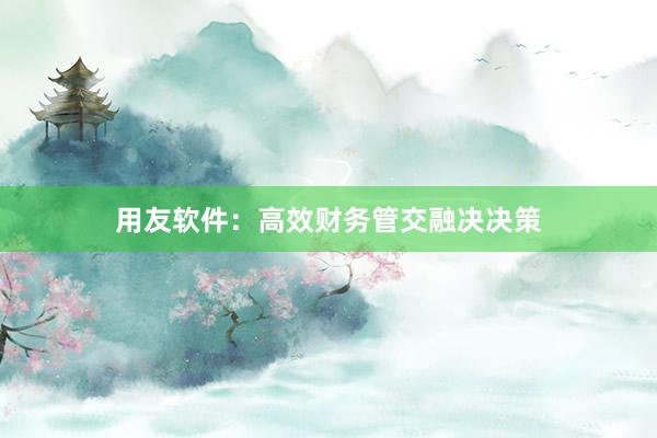 用友软件：高效财务管交融决决策