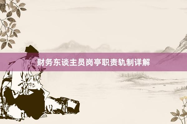 财务东谈主员岗亭职责轨制详解