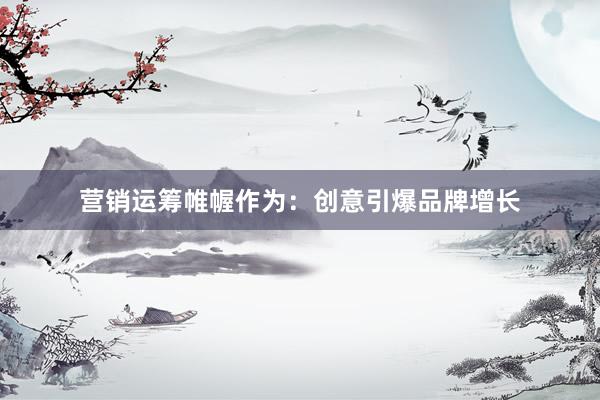 营销运筹帷幄作为：创意引爆品牌增长